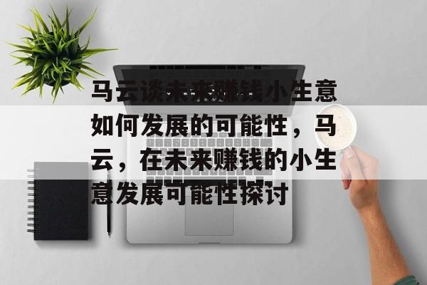 马云谈未来赚钱小生意如何发展的可能性,马云,在未来赚钱的小生意发展可能性探讨 马云谈未来赚钱小生意如何发展的可能性,马云,在未来赚钱的小生意发展可能性探讨