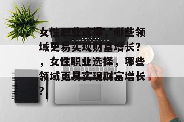 女性职业选择,哪些领域更易实现财富增长?,女性职业选择,哪些领域更易实现财富增长? 女性职业选择,哪些领域更易实现财富增长?,女性职业选择,哪些领域更易实现财富增长?