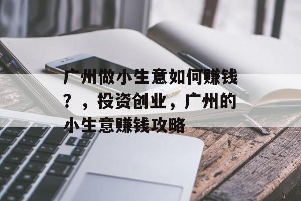 广州做小生意如何赚钱?,投资创业,广州的小生意赚钱攻略 广州做小生意如何赚钱?,投资创业,广州的小生意赚钱攻略