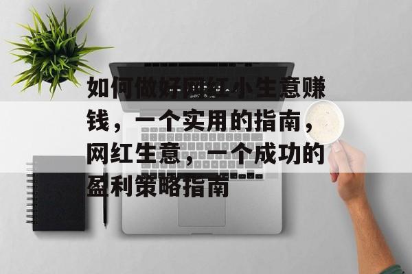 如何做好网红小生意赚钱,一个实用的指南,网红生意,一个成功的盈利策略指南 如何做好网红小生意赚钱,一个实用的指南,网红生意,一个成功的盈利策略指南