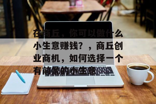 在商丘,你可以做什么小生意赚钱?,商丘创业商机,如何选择一个有前景的小生意 在商丘,你可以做什么小生意赚钱?,商丘创业商机,如何选择一个有前景的小生意