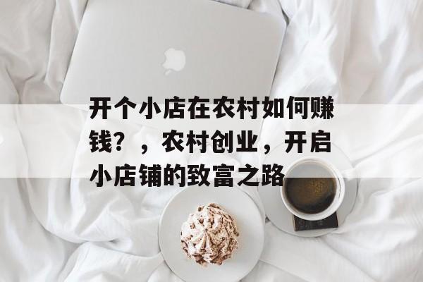 开个小店在农村如何赚钱?,农村创业,开启小店铺的致富之路 开个小店在农村如何赚钱?,农村创业,开启小店铺的致富之路