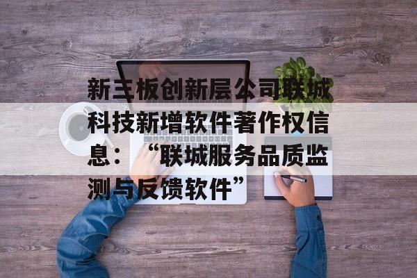 新三板创新层公司联城科技新增软件著作权信息:“联城服务品质监测与反馈软件” 新三板创新层公司联城科技新增软件著作权信息:“联城服务品质监测与反馈软件”
