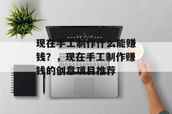 现在手工制作什么能赚钱?,现在手工制作赚钱的创意项目推荐 现在手工制作什么能赚钱?,现在手工制作赚钱的创意项目推荐