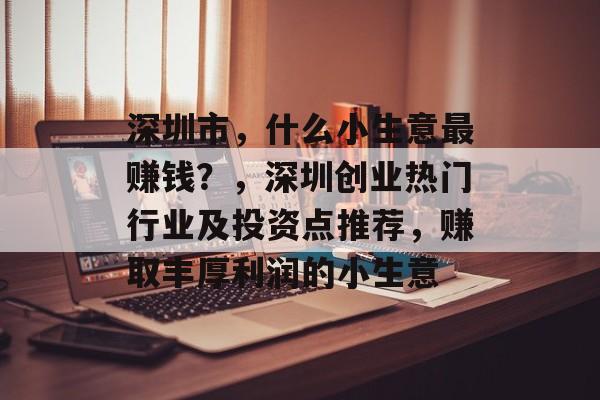 深圳市,什么小生意最赚钱?,深圳创业热门行业及投资点推荐,赚取丰厚利润的小生意 深圳市,什么小生意最赚钱?,深圳创业热门行业及投资点推荐,赚取丰厚利润的小生意