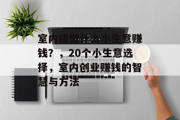 室内能做什么小生意赚钱?,20个小生意选择,室内创业赚钱的智慧与方法 室内能做什么小生意赚钱?,20个小生意选择,室内创业赚钱的智慧与方法