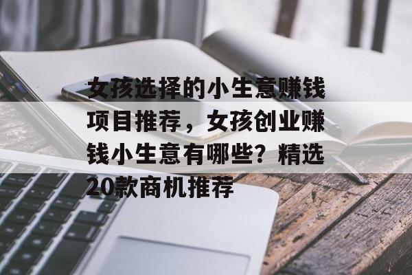 女孩选择的小生意赚钱项目推荐,女孩创业赚钱小生意有哪些?精选20款商机推荐 女孩选择的小生意赚钱项目推荐,女孩创业赚钱小生意有哪些?精选20款商机推荐