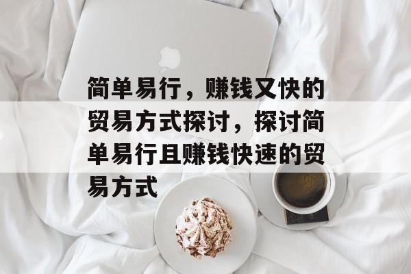简单易行,赚钱又快的贸易方式探讨,探讨简单易行且赚钱快速的贸易方式 简单易行,赚钱又快的贸易方式探讨,探讨简单易行且赚钱快速的贸易方式