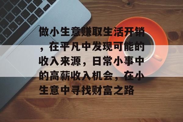 做小生意赚取生活开销,在平凡中发现可能的收入来源,日常小事中的高薪收入机会,在小生意中寻找财富之路 做小生意赚取生活开销,在平凡中发现可能的收入来源,日常小事中的高薪收入机会,在小生意中寻找财富之路