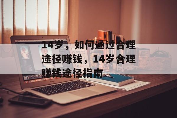 14岁,如何通过合理途径赚钱,14岁合理赚钱途径指南 14岁,如何通过合理途径赚钱,14岁合理赚钱途径指南