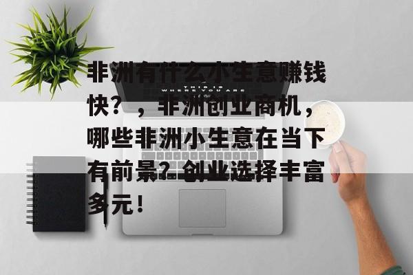 非洲有什么小生意赚钱快?,非洲创业商机,哪些非洲小生意在当下有前景?创业选择丰富多元! 非洲有什么小生意赚钱快?,非洲创业商机,哪些非洲小生意在当下有前景?创业选择丰富多元!