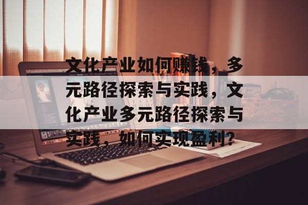 文化产业如何赚钱,多元路径探索与实践,文化产业多元路径探索与实践,如何实现盈利? 文化产业如何赚钱,多元路径探索与实践,文化产业多元路径探索与实践,如何实现盈利?