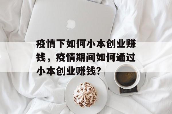 疫情下如何小本创业赚钱,疫情期间如何通过小本创业赚钱? 疫情下如何小本创业赚钱,疫情期间如何通过小本创业赚钱?