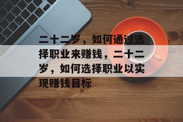二十二岁,如何通过选择职业来赚钱,二十二岁,如何选择职业以实现赚钱目标 二十二岁,如何通过选择职业来赚钱,二十二岁,如何选择职业以实现赚钱目标
