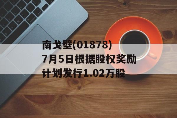 南戈壁(01878)7月5日根据股权奖励计划发行1.02万股 南戈壁(01878)7月5日根据股权奖励计划发行1.02万股