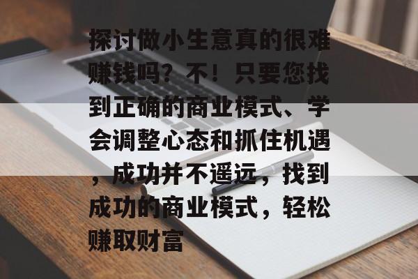 探讨做小生意真的很难赚钱吗?不!只要您找到正确的商业模式、学会调整心态和抓住机遇,成功并不遥远,找到成功的商业模式,轻松赚取财富 探讨做小生意真的很难赚钱吗?不!只要您找到正确的商业模式、学会调整心态和抓住机遇,成功并不遥远,找到成功的商业模式,轻松赚取财富