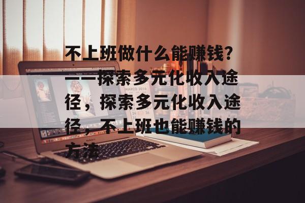 不上班做什么能赚钱?——探索多元化收入途径,探索多元化收入途径,不上班也能赚钱的方法 不上班做什么能赚钱?——探索多元化收入途径,探索多元化收入途径,不上班也能赚钱的方法