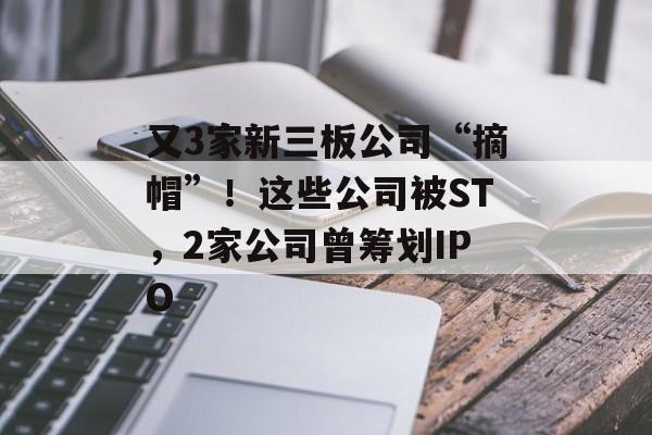 又3家新三板公司“摘帽”!这些公司被ST,2家公司曾筹划IPO 又3家新三板公司“摘帽”!这些公司被ST,2家公司曾筹划IPO