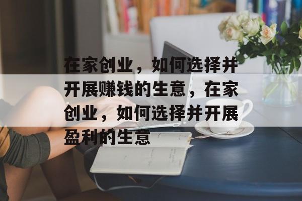 在家创业,如何选择并开展赚钱的生意,在家创业,如何选择并开展盈利的生意 在家创业,如何选择并开展赚钱的生意,在家创业,如何选择并开展盈利的生意