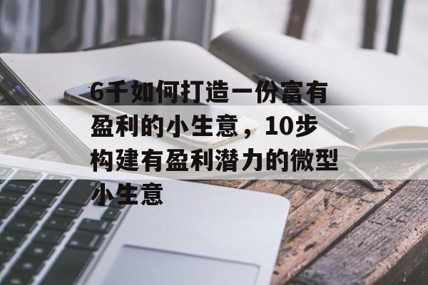 6千如何打造一份富有盈利的小生意,10步构建有盈利潜力的微型小生意 6千如何打造一份富有盈利的小生意,10步构建有盈利潜力的微型小生意