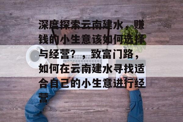 深度探索云南建水,赚钱的小生意该如何选择与经营?,致富门路,如何在云南建水寻找适合自己的小生意进行经营 深度探索云南建水,赚钱的小生意该如何选择与经营?,致富门路,如何在云南建水寻找适合自己的小生意进行经营