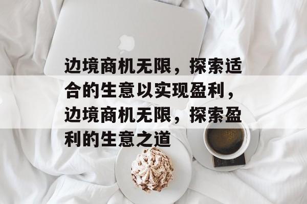 边境商机无限,探索适合的生意以实现盈利,边境商机无限,探索盈利的生意之道 边境商机无限,探索适合的生意以实现盈利,边境商机无限,探索盈利的生意之道