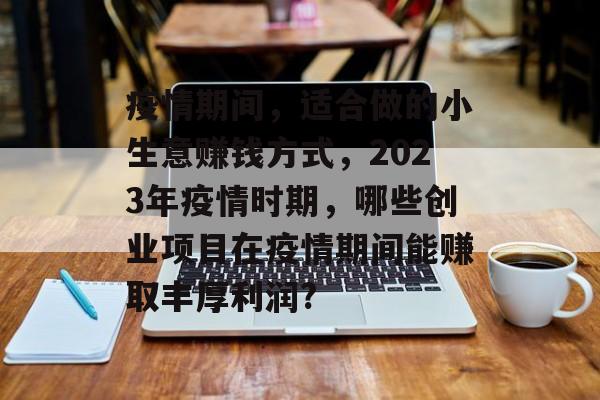 疫情期间,适合做的小生意赚钱方式,2023年疫情时期,哪些创业项目在疫情期间能赚取丰厚利润? 疫情期间,适合做的小生意赚钱方式,2023年疫情时期,哪些创业项目在疫情期间能赚取丰厚利润?