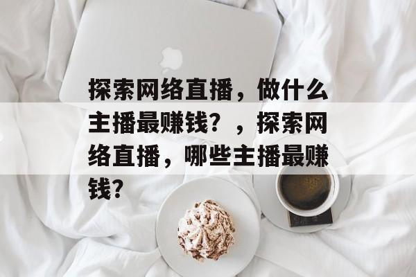 探索网络直播,做什么主播最赚钱?,探索网络直播,哪些主播最赚钱? 探索网络直播,做什么主播最赚钱?,探索网络直播,哪些主播最赚钱?