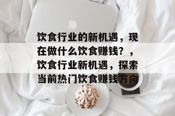 饮食行业的新机遇,现在做什么饮食赚钱?,饮食行业新机遇,探索当前热门饮食赚钱方向 饮食行业的新机遇,现在做什么饮食赚钱?,饮食行业新机遇,探索当前热门饮食赚钱方向
