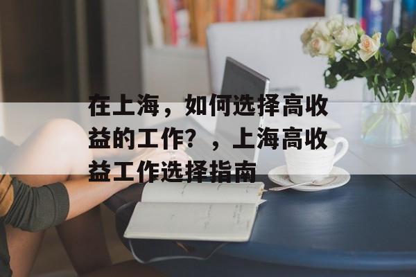 在上海,如何选择高收益的工作?,上海高收益工作选择指南 在上海,如何选择高收益的工作?,上海高收益工作选择指南
