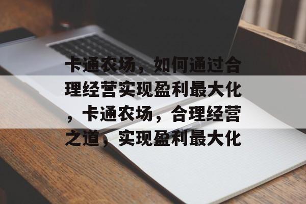 卡通农场,如何通过合理经营实现盈利最大化,卡通农场,合理经营之道,实现盈利最大化 卡通农场,如何通过合理经营实现盈利最大化,卡通农场,合理经营之道,实现盈利最大化