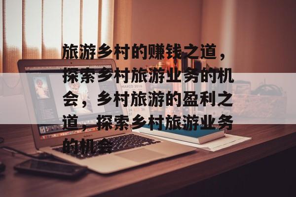 旅游乡村的赚钱之道,探索乡村旅游业务的机会,乡村旅游的盈利之道,探索乡村旅游业务的机会 旅游乡村的赚钱之道,探索乡村旅游业务的机会,乡村旅游的盈利之道,探索乡村旅游业务的机会