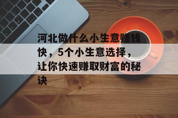 河北做什么小生意赚钱快,5个小生意选择,让你快速赚取财富的秘诀 河北做什么小生意赚钱快,5个小生意选择,让你快速赚取财富的秘诀