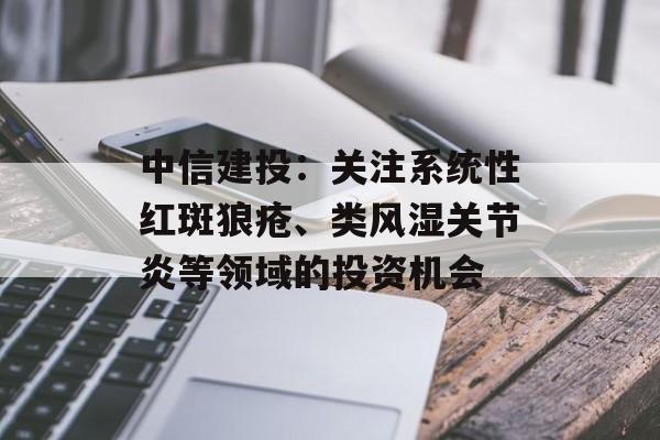 中信建投:关注系统性红斑狼疮、类风湿关节炎等领域的投资机会 中信建投:关注系统性红斑狼疮、类风湿关节炎等领域的投资机会