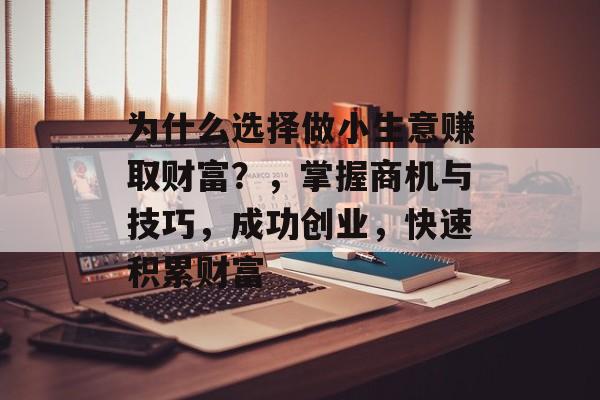 为什么选择做小生意赚取财富?,掌握商机与技巧,成功创业,快速积累财富 为什么选择做小生意赚取财富?,掌握商机与技巧,成功创业,快速积累财富
