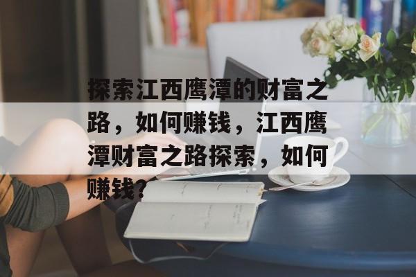 探索江西鹰潭的财富之路,如何赚钱,江西鹰潭财富之路探索,如何赚钱? 探索江西鹰潭的财富之路,如何赚钱,江西鹰潭财富之路探索,如何赚钱?