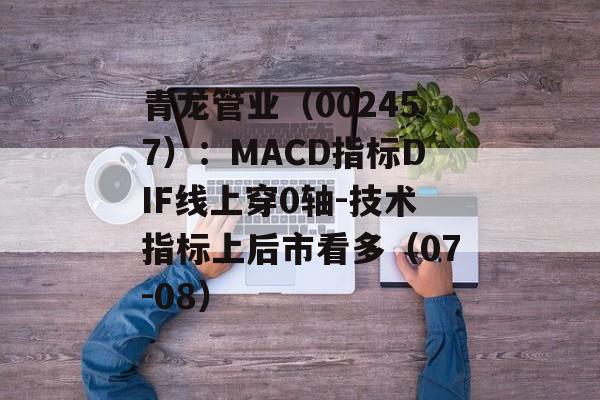 青龙管业(002457):MACD指标DIF线上穿0轴-技术指标上后市看多(07-08) 青龙管业(002457):MACD指标DIF线上穿0轴-技术指标上后市看多(07-08)