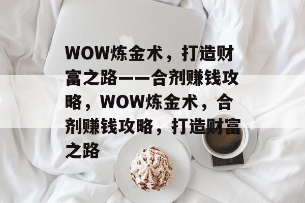 WOW炼金术,打造财富之路——合剂赚钱攻略,WOW炼金术,合剂赚钱攻略,打造财富之路 WOW炼金术,打造财富之路——合剂赚钱攻略,WOW炼金术,合剂赚钱攻略,打造财富之路