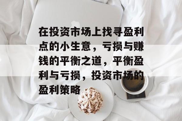 在投资市场上找寻盈利点的小生意,亏损与赚钱的平衡之道,平衡盈利与亏损,投资市场的盈利策略 在投资市场上找寻盈利点的小生意,亏损与赚钱的平衡之道,平衡盈利与亏损,投资市场的盈利策略