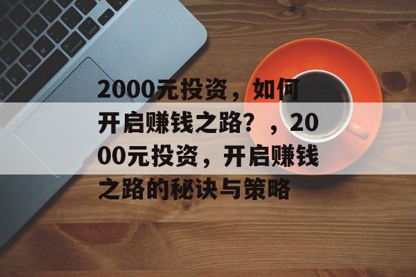 2000元投资,如何开启赚钱之路?,2000元投资,开启赚钱之路的秘诀与策略 2000元投资,如何开启赚钱之路?,2000元投资,开启赚钱之路的秘诀与策略