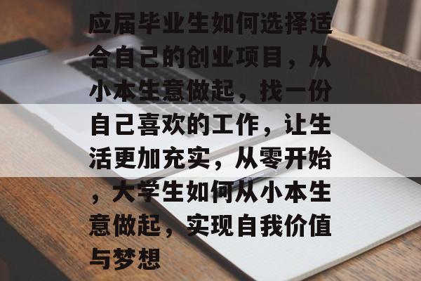 应届毕业生如何选择适合自己的创业项目,从小本生意做起,找一份自己喜欢的工作,让生活更加充实,从零开始,大学生如何从小本生意做起,实现自我价值与梦想 应届毕业生如何选择适合自己的创业项目,从小本生意做起,找一份自己喜欢的工作,让生活更加充实,从零开始,大学生如何从小本生意做起,实现自我价值与梦想