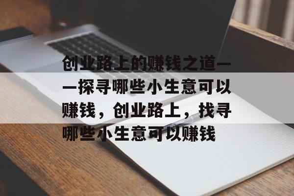 创业路上的赚钱之道——探寻哪些小生意可以赚钱,创业路上,找寻哪些小生意可以赚钱 创业路上的赚钱之道——探寻哪些小生意可以赚钱,创业路上,找寻哪些小生意可以赚钱