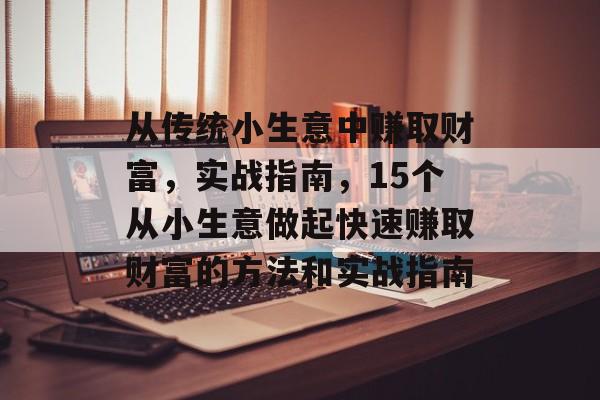 从传统小生意中赚取财富,实战指南,15个从小生意做起快速赚取财富的方法和实战指南 从传统小生意中赚取财富,实战指南,15个从小生意做起快速赚取财富的方法和实战指南