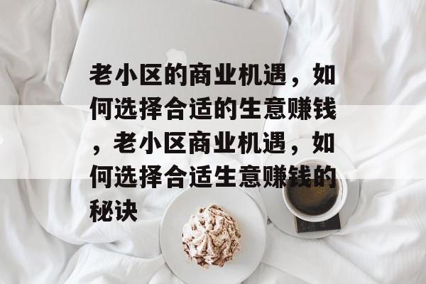 老小区的商业机遇,如何选择合适的生意赚钱,老小区商业机遇,如何选择合适生意赚钱的秘诀 老小区的商业机遇,如何选择合适的生意赚钱,老小区商业机遇,如何选择合适生意赚钱的秘诀