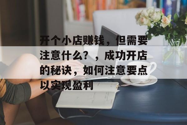 开个小店赚钱,但需要注意什么?,成功开店的秘诀,如何注意要点以实现盈利 开个小店赚钱,但需要注意什么?,成功开店的秘诀,如何注意要点以实现盈利