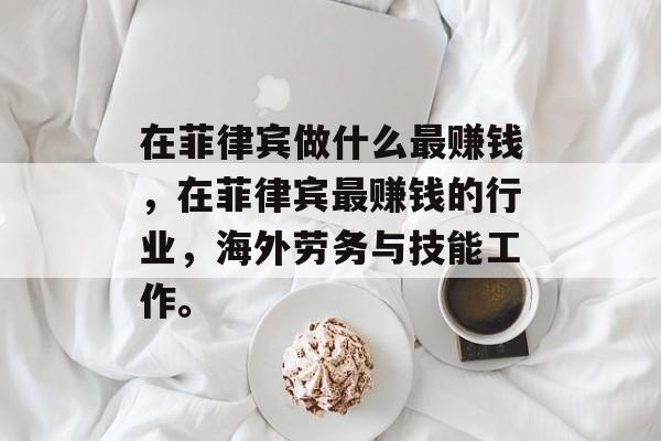 在菲律宾做什么最赚钱,在菲律宾最赚钱的行业,海外劳务与技能工作。 在菲律宾做什么最赚钱,在菲律宾最赚钱的行业,海外劳务与技能工作。