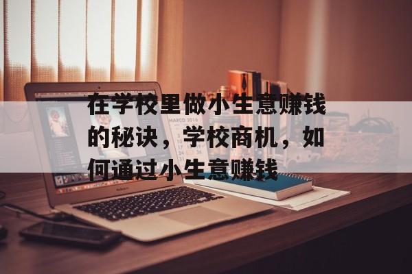 在学校里做小生意赚钱的秘诀,学校商机,如何通过小生意赚钱 在学校里做小生意赚钱的秘诀,学校商机,如何通过小生意赚钱