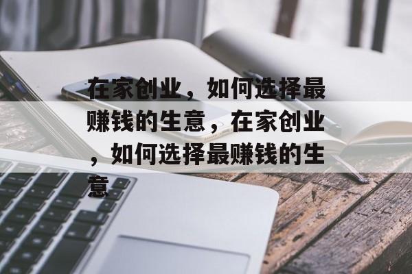 在家创业，如何选择最赚钱的生意，在家创业，如何选择最赚钱的生意