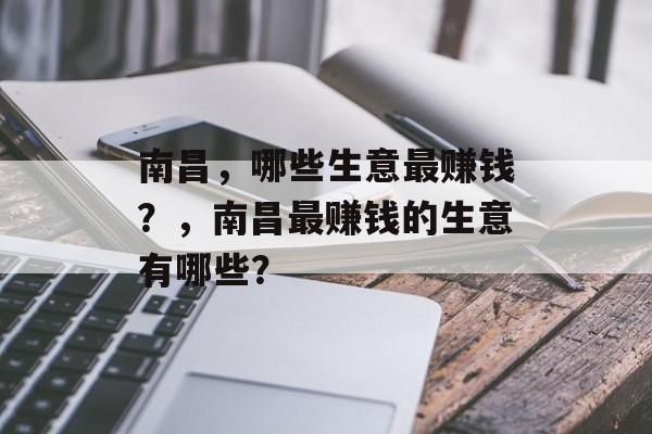 南昌,哪些生意最赚钱?,南昌最赚钱的生意有哪些? 南昌,哪些生意最赚钱?,南昌最赚钱的生意有哪些?