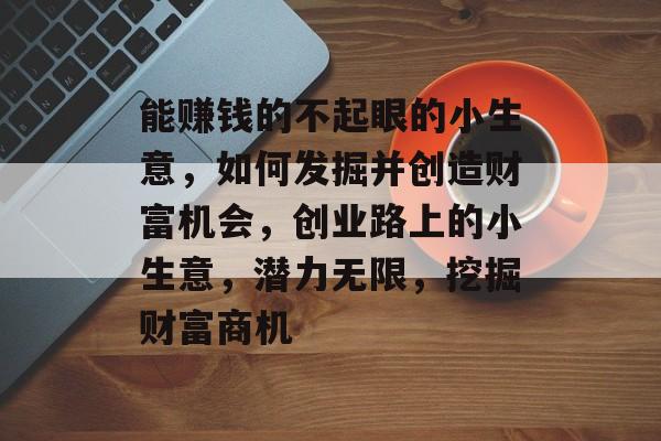 能赚钱的不起眼的小生意，如何发掘并创造财富机会，创业路上的小生意，潜力无限，挖掘财富商机